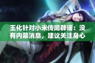王化针对小米传闻辟谣：没有内幕消息，建议关注身心健康