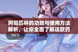 阿司匹林的功效与使用方法解析，让你全面了解这款药物