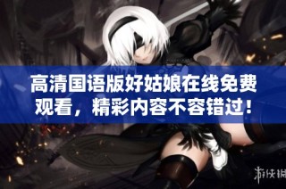 高清国语版好姑娘在线免费观看，精彩内容不容错过！