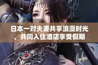 日本一对夫妻共享浪漫时光，共同入住酒店享受假期