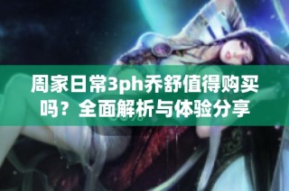 周家日常3ph乔舒值得购买吗？全面解析与体验分享