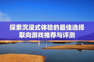 探索沉浸式体验的最佳选择取向游戏推荐与评测