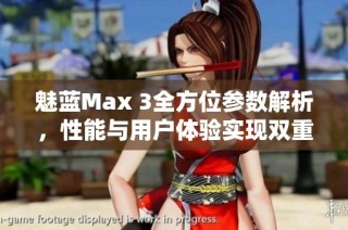 魅蓝Max 3全方位参数解析，性能与用户体验实现双重飞跃与提升