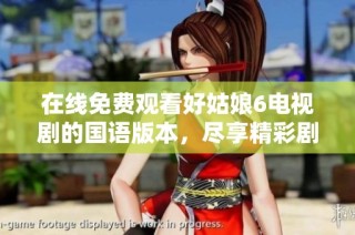 在线免费观看好姑娘6电视剧的国语版本，尽享精彩剧情