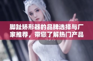脚趾矫形器的品牌选择与厂家推荐，带您了解热门产品及图片展示