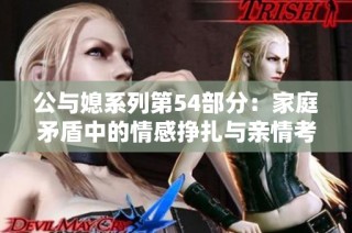 公与媳系列第54部分：家庭矛盾中的情感挣扎与亲情考验