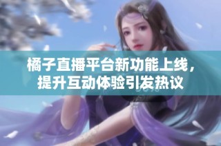 橘子直播平台新功能上线，提升互动体验引发热议