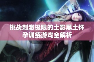 挑战刺激极限的土影黑土怀孕训练游戏全解析