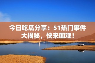 今日吃瓜分享：51热门事件大揭秘，快来围观！