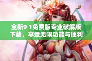 全新9 1免费版专业破解版下载，享受无限功能与便利体验