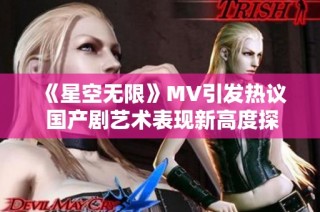 《星空无限》MV引发热议 国产剧艺术表现新高度探讨