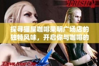 探寻猫屎咖啡荣明广场店的独特风味，开启你与咖啡的极致旅程