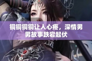 铜铜铜铜让人心疼，深情男男故事跌宕起伏