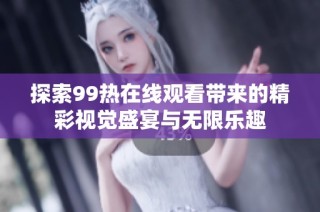 探索99热在线观看带来的精彩视觉盛宴与无限乐趣