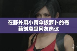 在野外用小雨伞拔萝卜的奇葩创意受网友热议