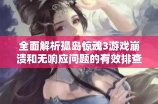 全面解析孤岛惊魂3游戏崩溃和无响应问题的有效排查与解决方案