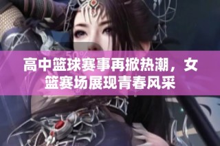 高中篮球赛事再掀热潮，女篮赛场展现青春风采