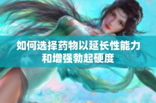 如何选择药物以延长性能力和增强勃起硬度