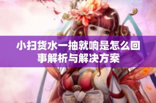 小扫货水一抽就响是怎么回事解析与解决方案