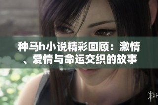 种马h小说精彩回顾：激情、爱情与命运交织的故事