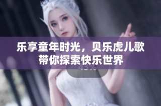 乐享童年时光，贝乐虎儿歌带你探索快乐世界