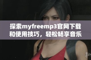 探索myfreemp3官网下载和使用技巧，轻松畅享音乐世界