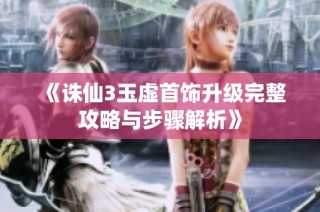 《诛仙3玉虚首饰升级完整攻略与步骤解析》
