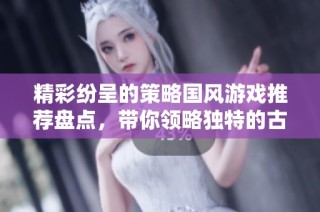 精彩纷呈的策略国风游戏推荐盘点，带你领略独特的古风魅力与智慧博弈