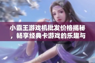 小霸王游戏机批发价格揭秘，畅享经典卡游戏的乐趣与魅力