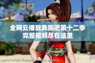 全网云播放奔跑吧第十二季完整视频尽在这里