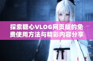 探索糖心VLOG网页版的免费使用方法与精彩内容分享