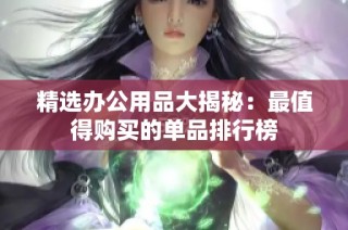 精选办公用品大揭秘：最值得购买的单品排行榜