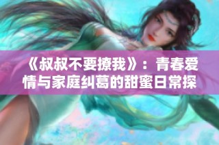 《叔叔不要撩我》：青春爱情与家庭纠葛的甜蜜日常探索