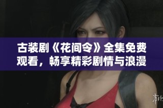 古装剧《花间令》全集免费观看，畅享精彩剧情与浪漫爱情