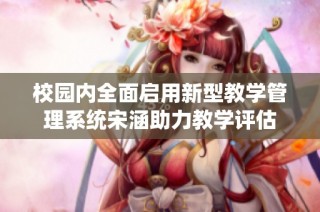 校园内全面启用新型教学管理系统宋涵助力教学评估