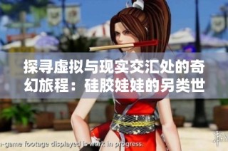 探寻虚拟与现实交汇处的奇幻旅程：硅胶娃娃的另类世界
