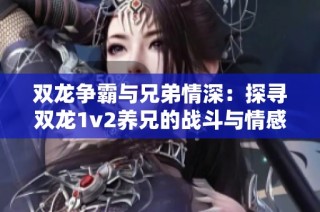 双龙争霸与兄弟情深：探寻双龙1v2养兄的战斗与情感交织之旅