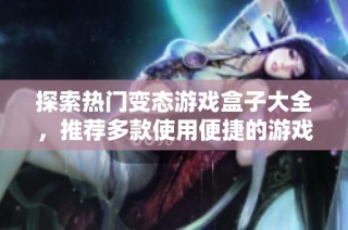 探索热门变态游戏盒子大全，推荐多款使用便捷的游戏盒子平台