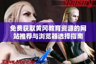 免费获取黄冈教育资源的网站推荐与浏览器选择指南