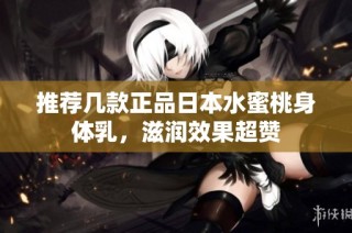 推荐几款正品日本水蜜桃身体乳，滋润效果超赞
