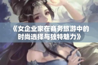 《女企业家在商务旅游中的时尚选择与独特魅力》