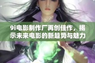 9i电影制作厂再创佳作，揭示未来电影的新趋势与魅力