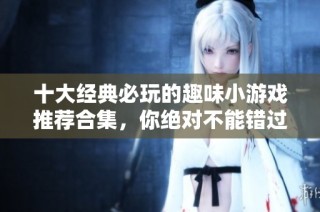 十大经典必玩的趣味小游戏推荐合集，你绝对不能错过