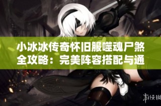小冰冰传奇怀旧服噬魂尸煞全攻略：完美阵容搭配与通关技巧详解