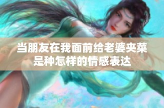 当朋友在我面前给老婆夹菜是种怎样的情感表达