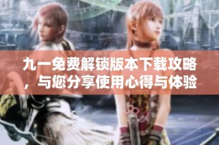 九一免费解锁版本下载攻略，与您分享使用心得与体验分析