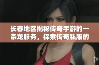 长春地区揭秘传奇手游的一条龙服务，探索传奇私服的独特魅力与体验