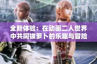 全新体验：在动画二人世界中共同拔萝卜的乐趣与冒险