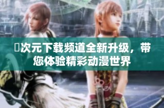 囧次元下载频道全新升级，带您体验精彩动漫世界