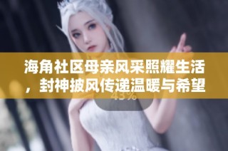 海角社区母亲风采照耀生活，封神披风传递温暖与希望